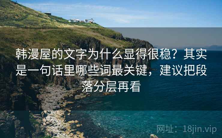 韩漫屋的文字为什么显得很稳？其实是一句话里哪些词最关键，建议把段落分层再看