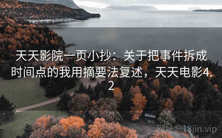 天天影院一页小抄：关于把事件拆成时间点的我用摘要法复述，天天电影4.2