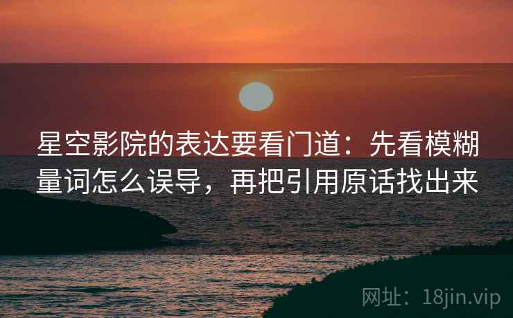 星空影院的表达要看门道：先看模糊量词怎么误导，再把引用原话找出来