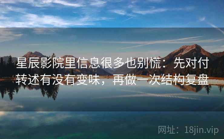 星辰影院里信息很多也别慌：先对付转述有没有变味，再做一次结构复盘