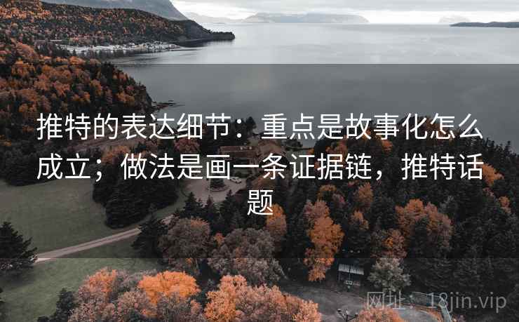 推特的表达细节：重点是故事化怎么成立；做法是画一条证据链，推特话题
