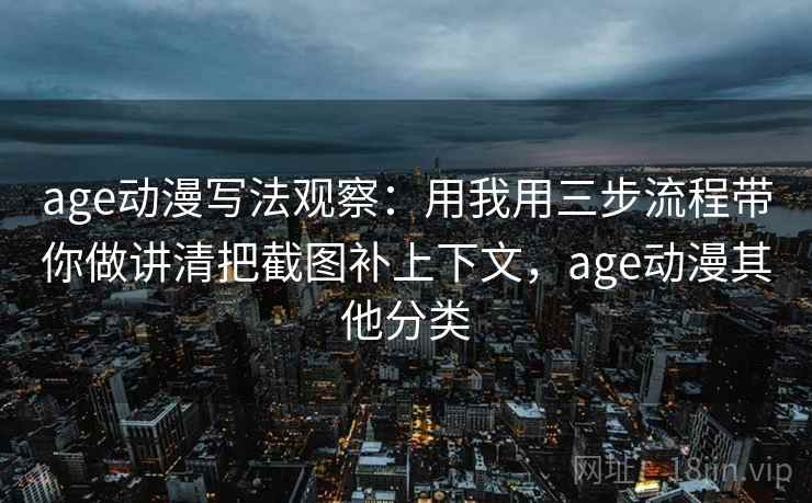 age动漫写法观察：用我用三步流程带你做讲清把截图补上下文，age动漫其他分类