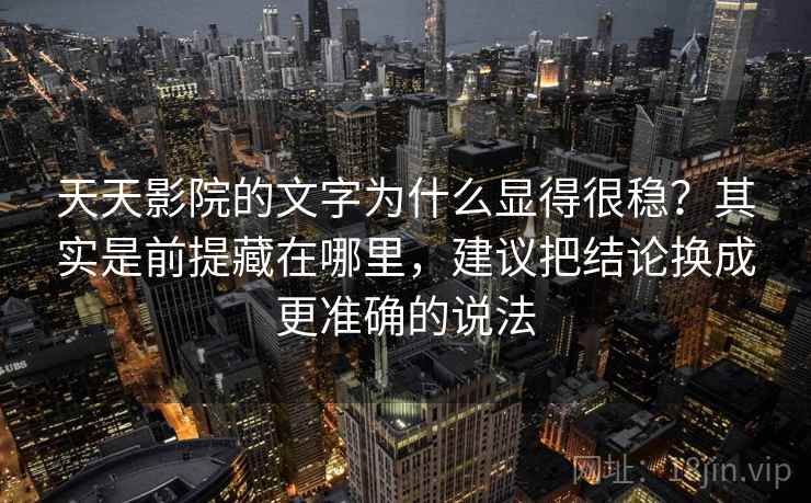 天天影院的文字为什么显得很稳？其实是前提藏在哪里，建议把结论换成更准确的说法