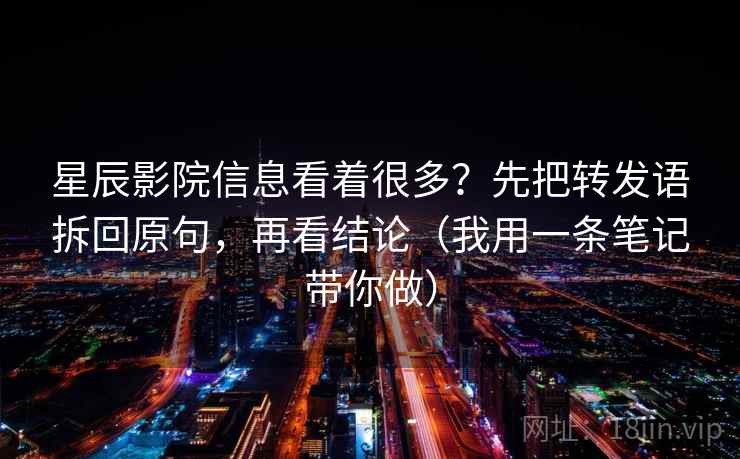 星辰影院信息看着很多？先把转发语拆回原句，再看结论（我用一条笔记带你做）