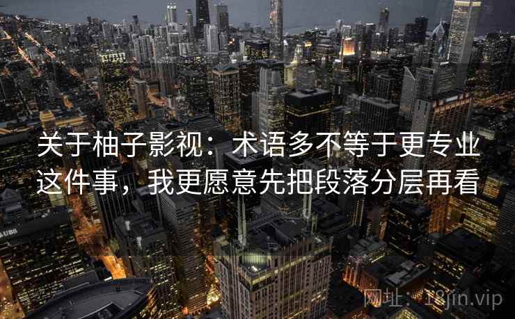关于柚子影视：术语多不等于更专业这件事，我更愿意先把段落分层再看