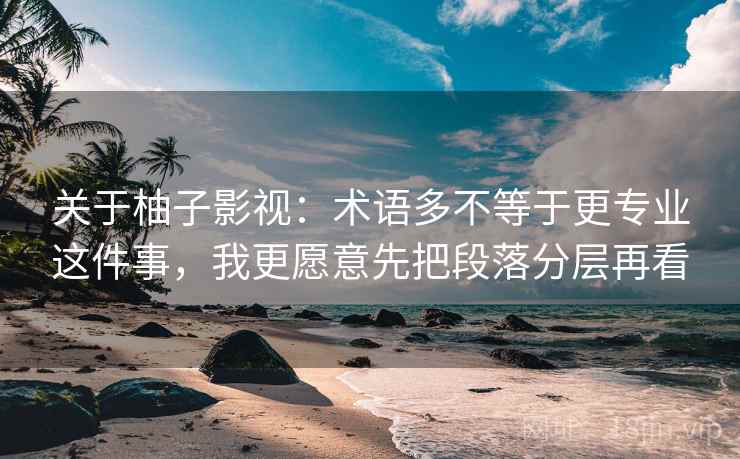 关于柚子影视：术语多不等于更专业这件事，我更愿意先把段落分层再看