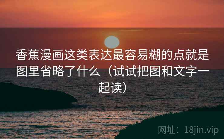 香蕉漫画这类表达最容易糊的点就是图里省略了什么（试试把图和文字一起读）