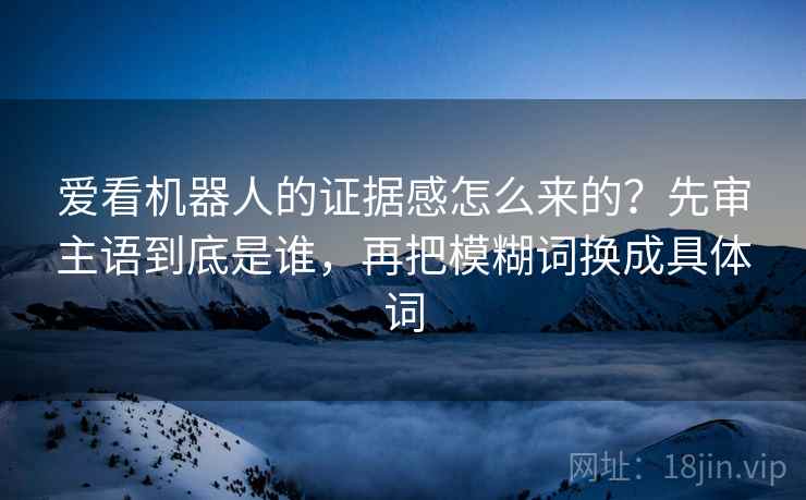 爱看机器人的证据感怎么来的？先审主语到底是谁，再把模糊词换成具体词