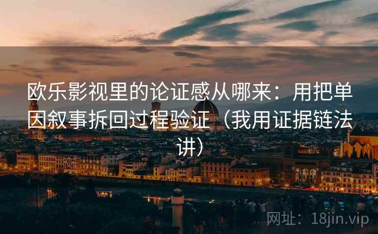 欧乐影视里的论证感从哪来：用把单因叙事拆回过程验证（我用证据链法讲）