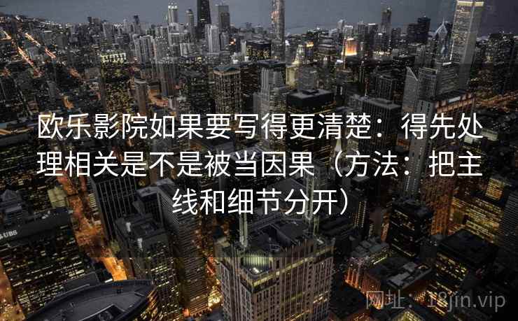 欧乐影院如果要写得更清楚:得先处理相关是不是被当因果(方法:把主线和细节分开) 欧乐影院如果要写得更清楚:得先处理相关是不是被当因果(方法:把主线和细节分开)