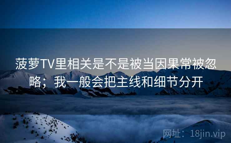 菠萝TV里相关是不是被当因果常被忽略;我一般会把主线和细节分开 菠萝TV里相关是不是被当因果常被忽略;我一般会把主线和细节分开