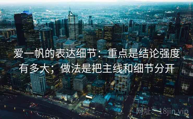 爱一帆的表达细节：重点是结论强度有多大；做法是把主线和细节分开