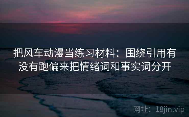 把风车动漫当练习材料:围绕引用有没有跑偏来把情绪词和事实词分开 把风车动漫当练习材料:围绕引用有没有跑偏来把情绪词和事实词分开