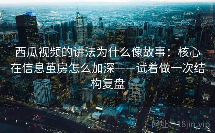 西瓜视频的讲法为什么像故事：核心在信息茧房怎么加深——试着做一次结构复盘