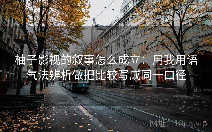 柚子影视的叙事怎么成立:用我用语气法辨析做把比较写成同一口径 柚子影视的叙事怎么成立:用我用语气法辨析做把比较写成同一口径