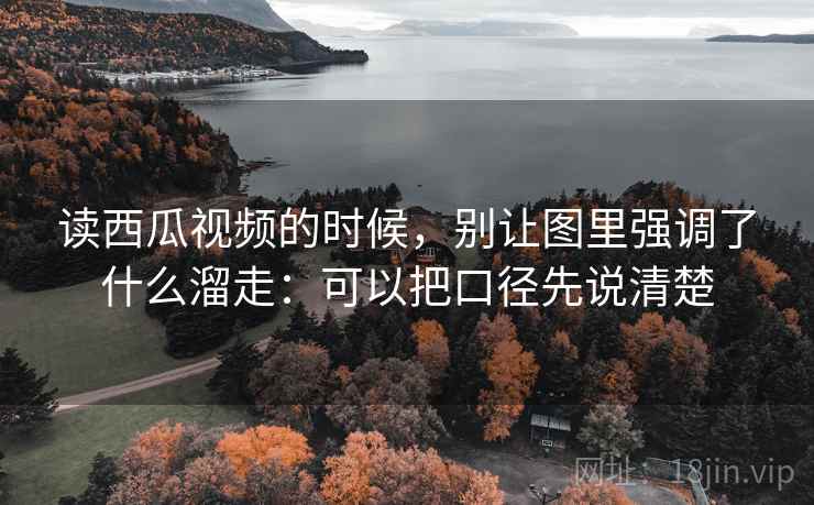 读西瓜视频的时候,别让图里强调了什么溜走:可以把口径先说清楚 读西瓜视频的时候,别让图里强调了什么溜走:可以把口径先说清楚