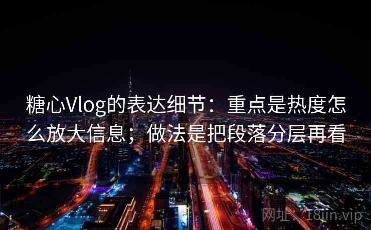 糖心Vlog的表达细节：重点是热度怎么放大信息；做法是把段落分层再看