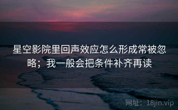 星空影院里回声效应怎么形成常被忽略;我一般会把条件补齐再读 星空影院里回声效应怎么形成常被忽略;我一般会把条件补齐再读