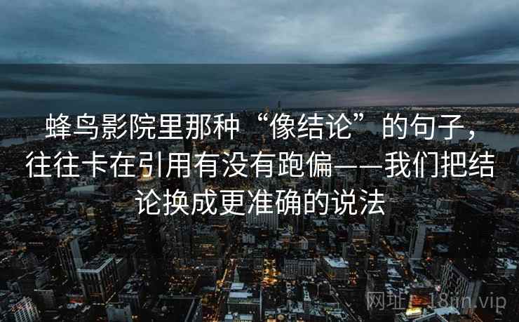 蜂鸟影院里那种“像结论”的句子，往往卡在引用有没有跑偏——我们把结论换成更准确的说法