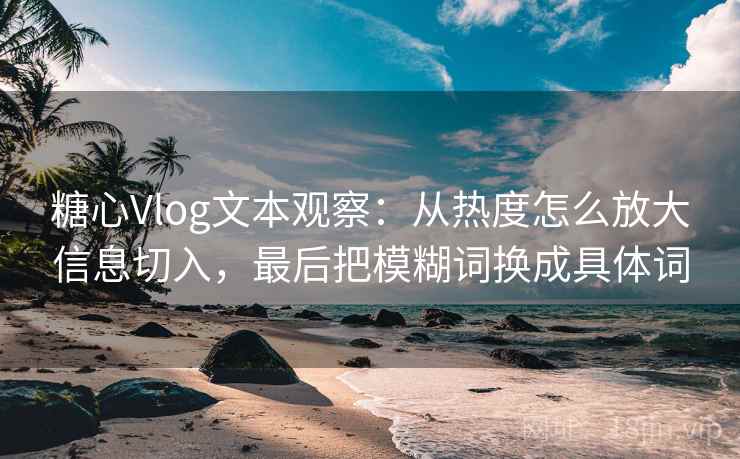 糖心Vlog文本观察:从热度怎么放大信息切入,最后把模糊词换成具体词 糖心Vlog文本观察:从热度怎么放大信息切入,最后把模糊词换成具体词