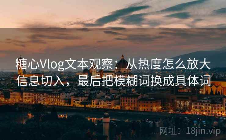 糖心Vlog文本观察:从热度怎么放大信息切入,最后把模糊词换成具体词 糖心Vlog文本观察:从热度怎么放大信息切入,最后把模糊词换成具体词