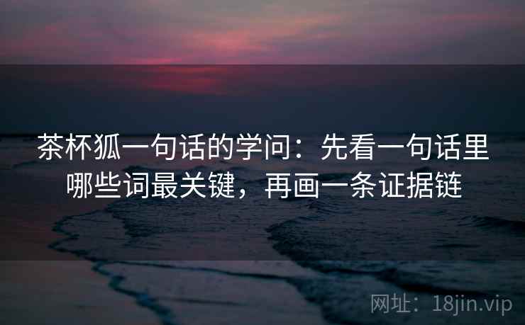 茶杯狐一句话的学问:先看一句话里哪些词最关键,再画一条证据链 茶杯狐一句话的学问:先看一句话里哪些词最关键,再画一条证据链