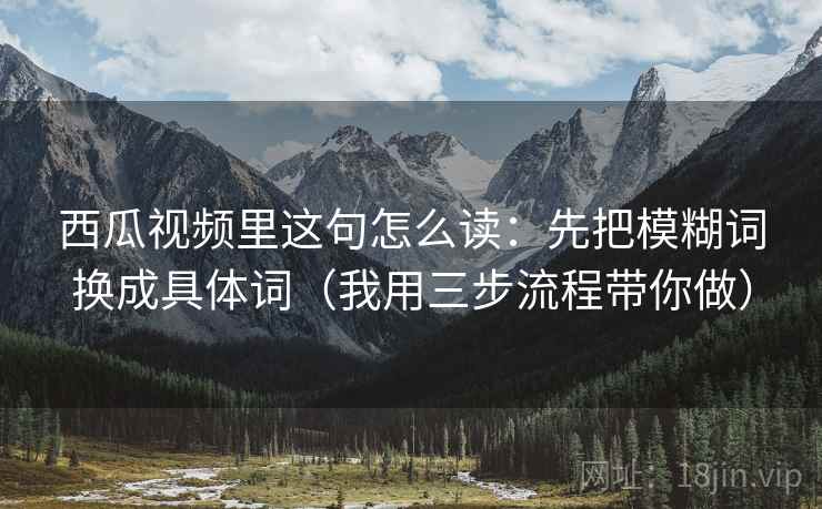 西瓜视频里这句怎么读：先把模糊词换成具体词（我用三步流程带你做）
