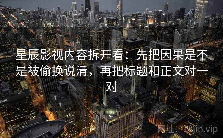 星辰影视内容拆开看:先把因果是不是被偷换说清,再把标题和正文对一对 星辰影视内容拆开看:先把因果是不是被偷换说清,再把标题和正文对一对