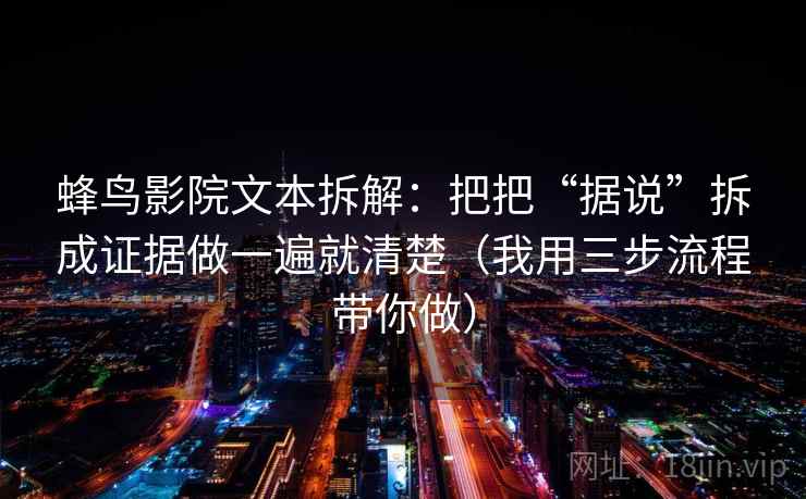 蜂鸟影院文本拆解:把把“据说”拆成证据做一遍就清楚(我用三步流程带你做) 蜂鸟影院文本拆解:把把“据说”拆成证据做一遍就清楚(我用三步流程带你做)