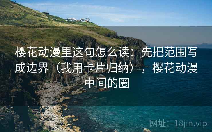 樱花动漫里这句怎么读:先把范围写成边界(我用卡片归纳),樱花动漫中间的圈 樱花动漫里这句怎么读:先把范围写成边界(我用卡片归纳),樱花动漫中间的圈