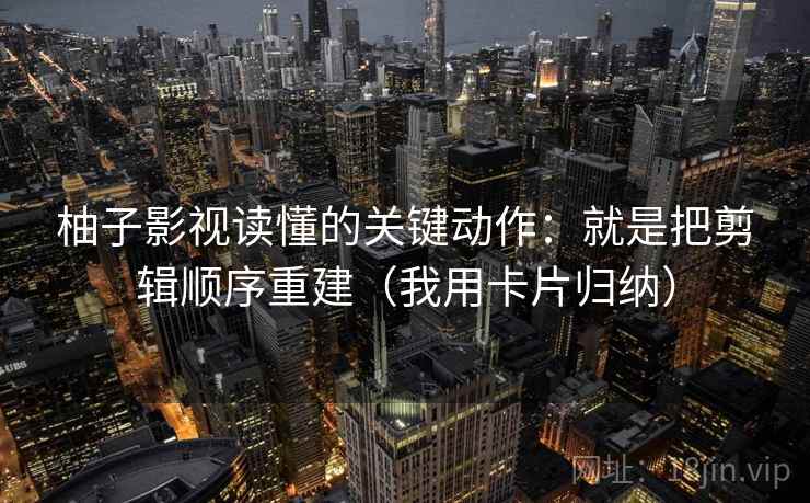 柚子影视读懂的关键动作:就是把剪辑顺序重建(我用卡片归纳) 柚子影视读懂的关键动作:就是把剪辑顺序重建(我用卡片归纳)