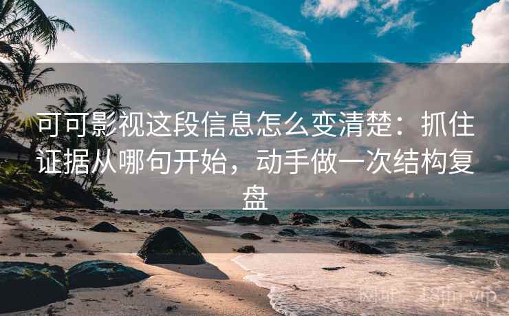可可影视这段信息怎么变清楚：抓住证据从哪句开始，动手做一次结构复盘