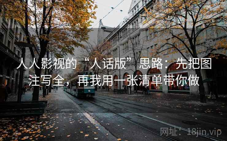 人人影视的“人话版”思路:先把图注写全,再我用一张清单带你做 人人影视的“人话版”思路:先把图注写全,再我用一张清单带你做