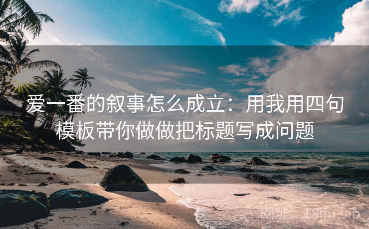 爱一番的叙事怎么成立：用我用四句模板带你做做把标题写成问题