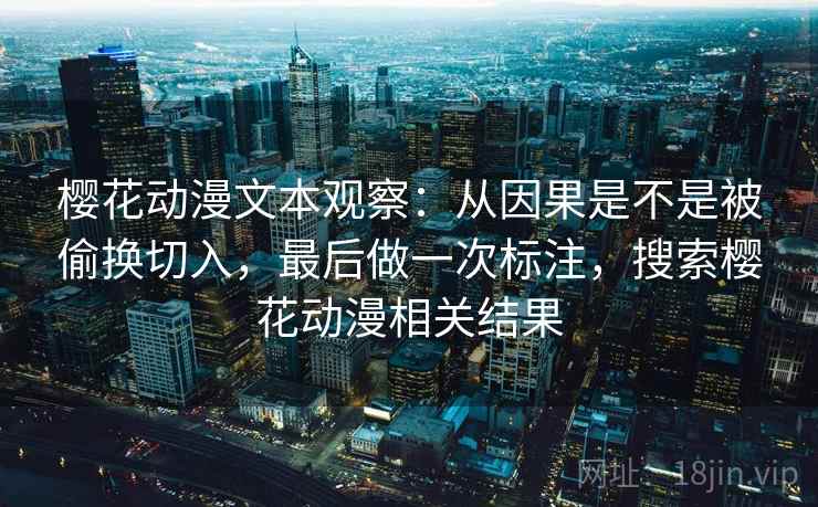 樱花动漫文本观察：从因果是不是被偷换切入，最后做一次标注，搜索樱花动漫相关结果