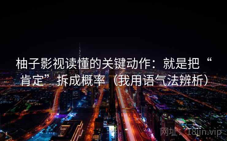 柚子影视读懂的关键动作：就是把“肯定”拆成概率（我用语气法辨析）