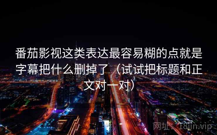 番茄影视这类表达最容易糊的点就是字幕把什么删掉了（试试把标题和正文对一对）
