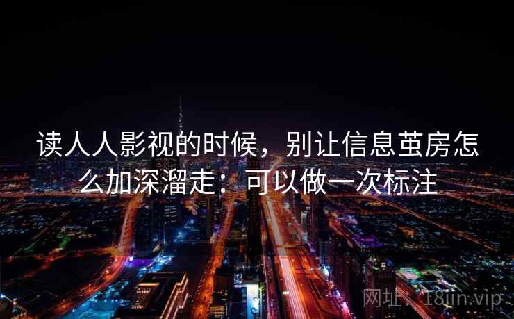 读人人影视的时候，别让信息茧房怎么加深溜走：可以做一次标注