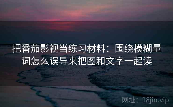 把番茄影视当练习材料：围绕模糊量词怎么误导来把图和文字一起读