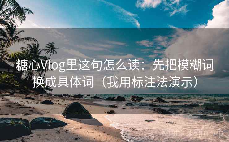 糖心Vlog里这句怎么读:先把模糊词换成具体词(我用标注法演示) 糖心Vlog里这句怎么读:先把模糊词换成具体词(我用标注法演示)
