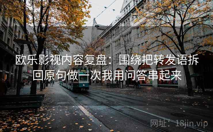 欧乐影视内容复盘：围绕把转发语拆回原句做一次我用问答串起来