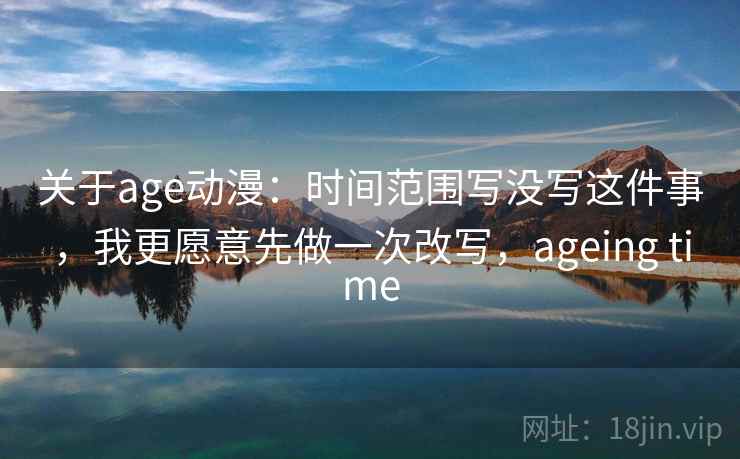 关于age动漫：时间范围写没写这件事，我更愿意先做一次改写，ageing time