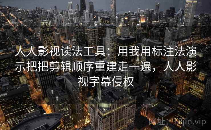 人人影视读法工具：用我用标注法演示把把剪辑顺序重建走一遍，人人影视字幕侵权