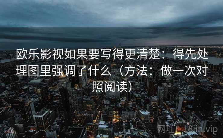 欧乐影视如果要写得更清楚：得先处理图里强调了什么（方法：做一次对照阅读）
