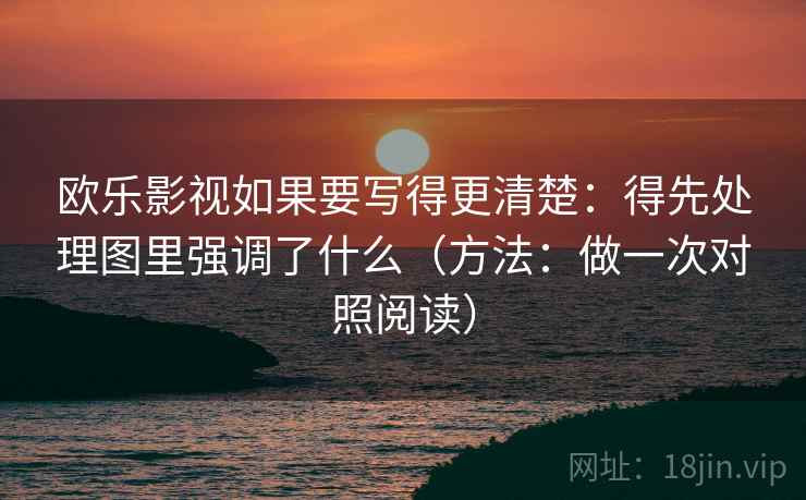 欧乐影视如果要写得更清楚：得先处理图里强调了什么（方法：做一次对照阅读）