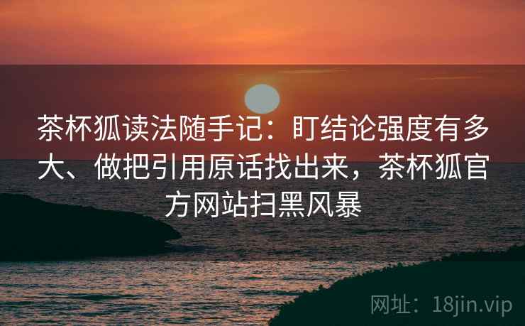 茶杯狐读法随手记：盯结论强度有多大、做把引用原话找出来，茶杯狐官方网站扫黑风暴