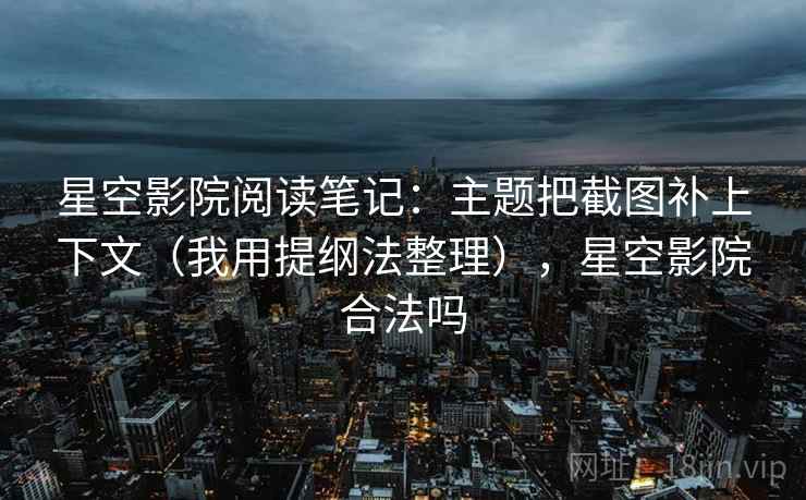 星空影院阅读笔记：主题把截图补上下文（我用提纲法整理），星空影院合法吗
