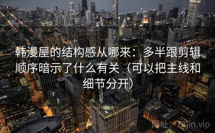 韩漫屋的结构感从哪来：多半跟剪辑顺序暗示了什么有关（可以把主线和细节分开）
